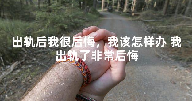 出轨后我很后悔，我该怎样办 我出轨了非常后悔